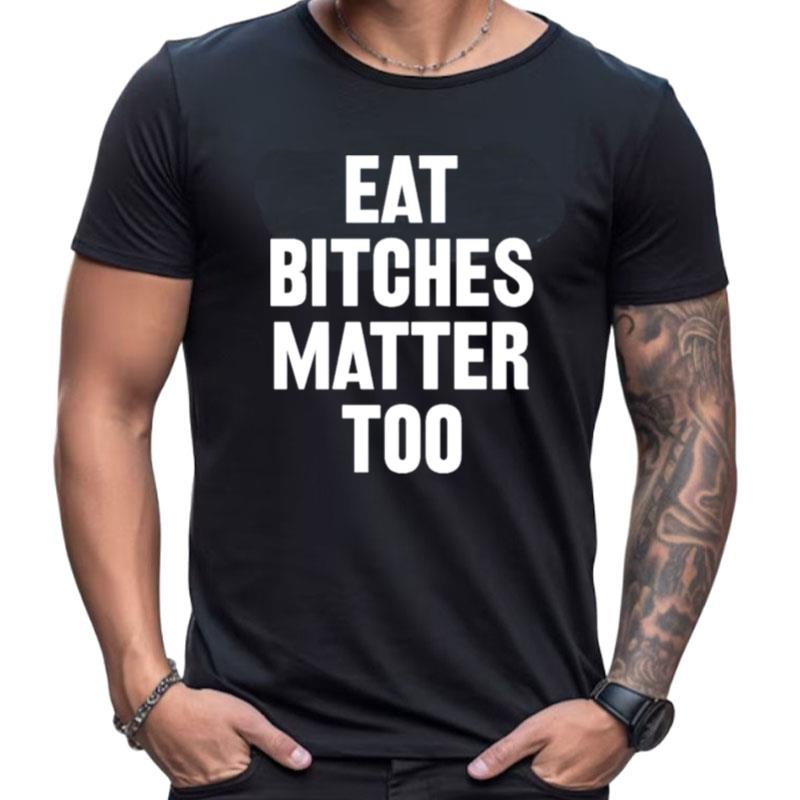 Eat Bitches Matter Too Shirts For Women Men