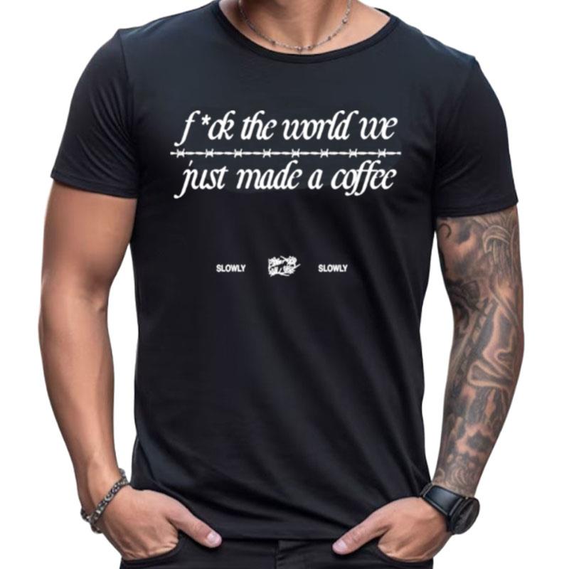 Fuck The World We Just Made A Coffee Shirts For Women Men