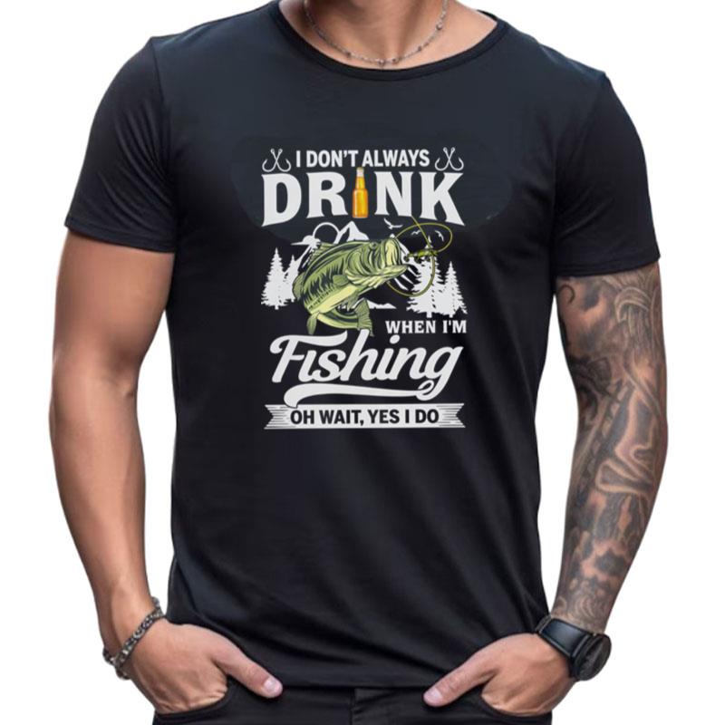 I Don't Always Drink When I'm Fishing Oh Wait Yes I Do Shirts For Women Men