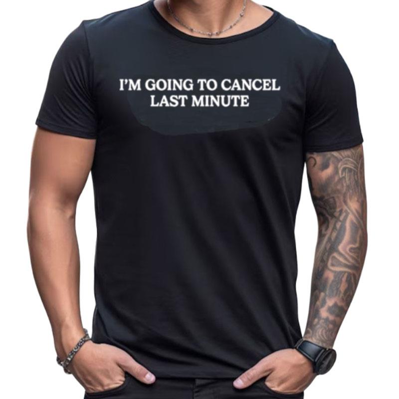 I'm Going To Cancel Last Minute Shirts For Women Men