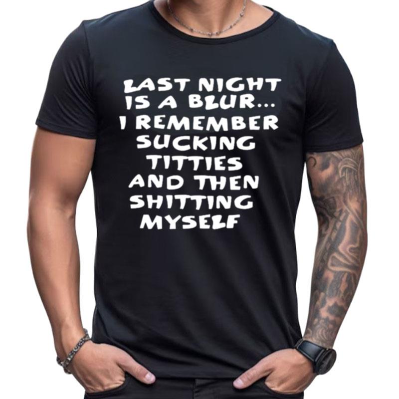 Last Night Is A Blur I Remember Sucking Titties And Then Shitting Myself Shirts For Women Men