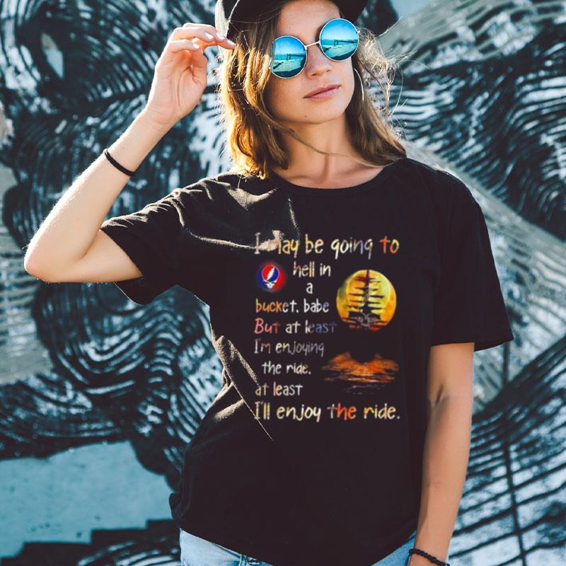 Grateful Dead I May Be Going To Hell In A Bucket I'll Enjoy The Ride Shirts For Women Men