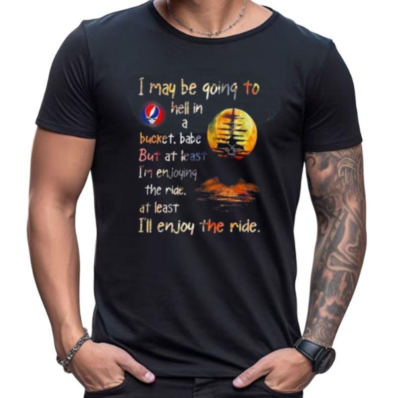 Grateful Dead I May Be Going To Hell In A Bucket I'll Enjoy The Ride Shirts For Women Men