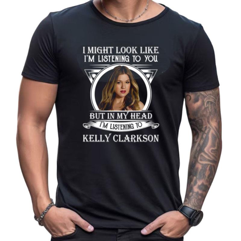 I May Look Like I'm Listening To You Listening Kelly Clarkson Shirts For Women Men