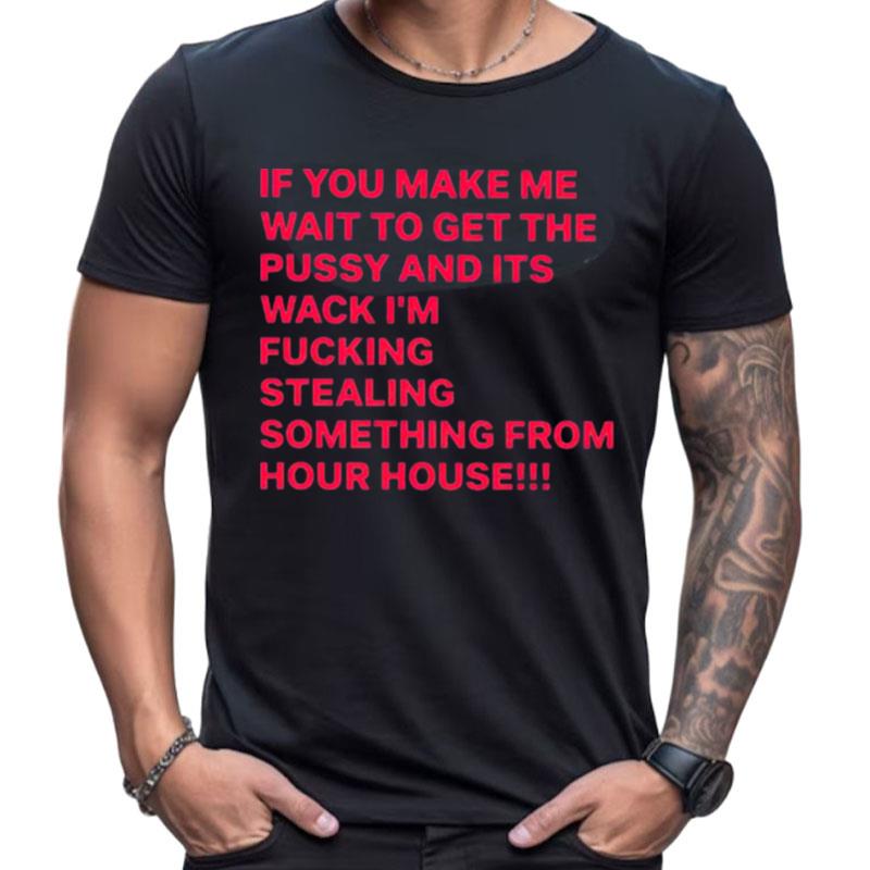 If You Make Me Wait To Get The Pussy And Its Wack I'm Fucking Stealing Something From Hour House Shirts For Women Men