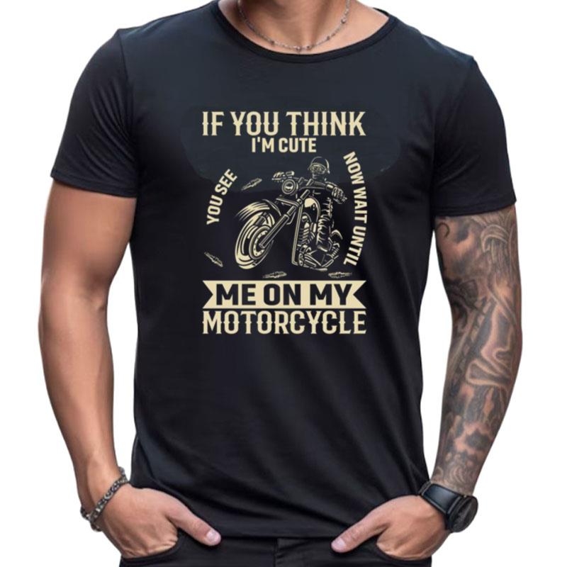 If You Think I'm Cute You See Now Wait Until Me On My Motorcycle Shirts For Women Men