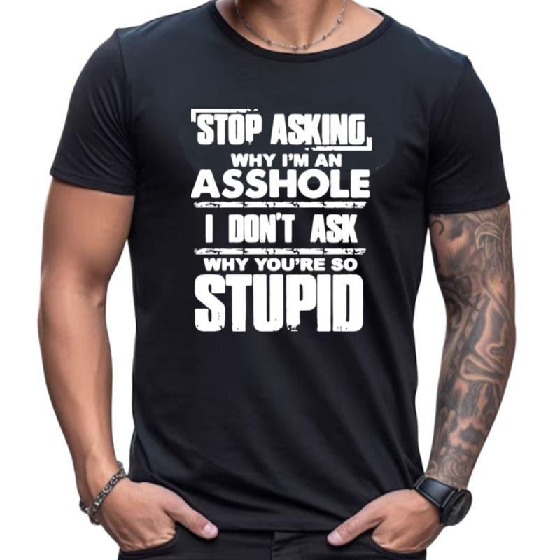 Stop Asking Why I'm An Asshole I Don't Ask Why You're So Stupid Shirts For Women Men