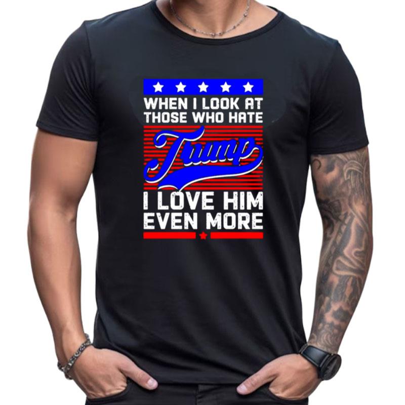 When I Look At Those Who Hate Trump I Love Him Even More Support Trump Shirts For Women Men