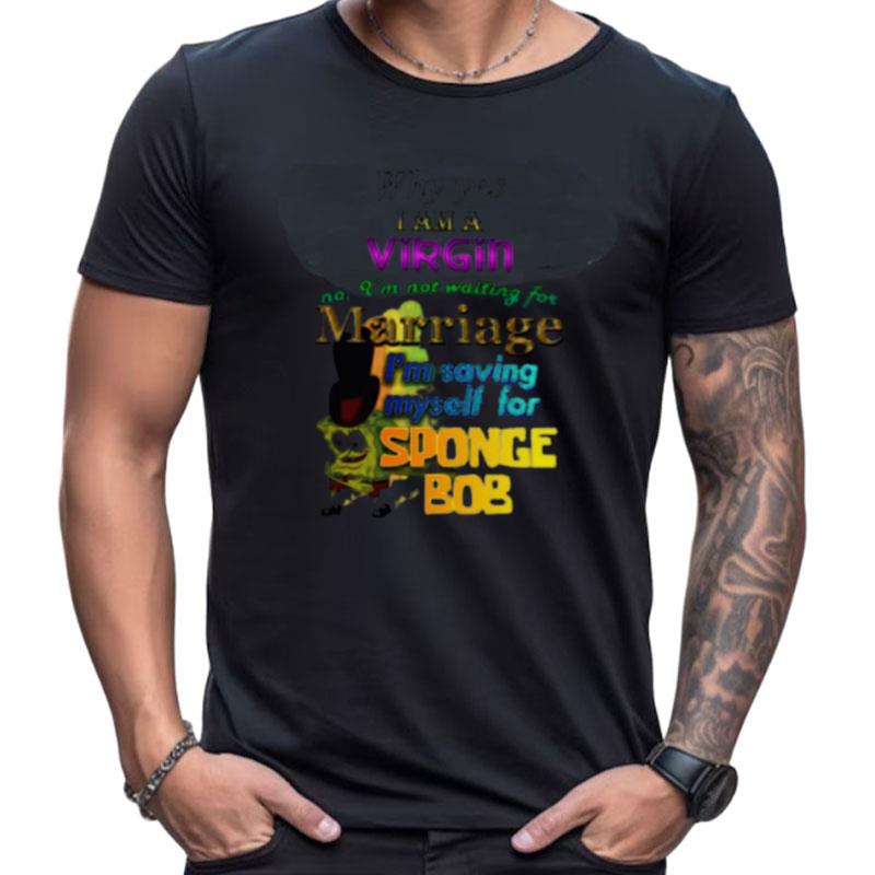 Why Yes I Am A Virgin No I'm Not Waiting For Marriage I'm Saving Myself For Sponge Bob Shirts For Women Men