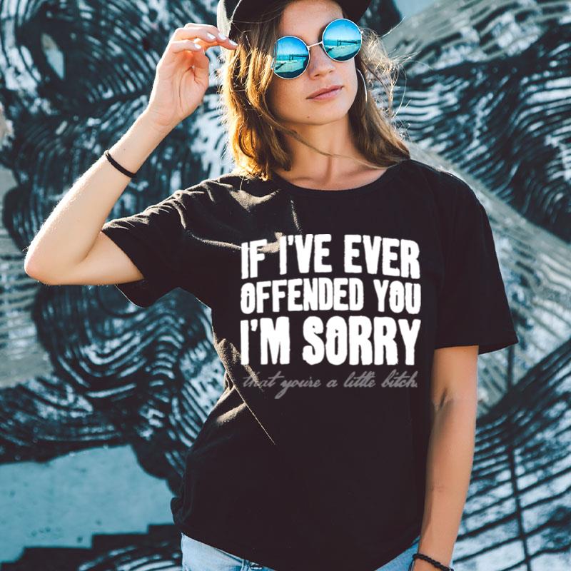 If I've Ever Offended You I'm Sorry That You're A Little Bitch Shirts For Women Men