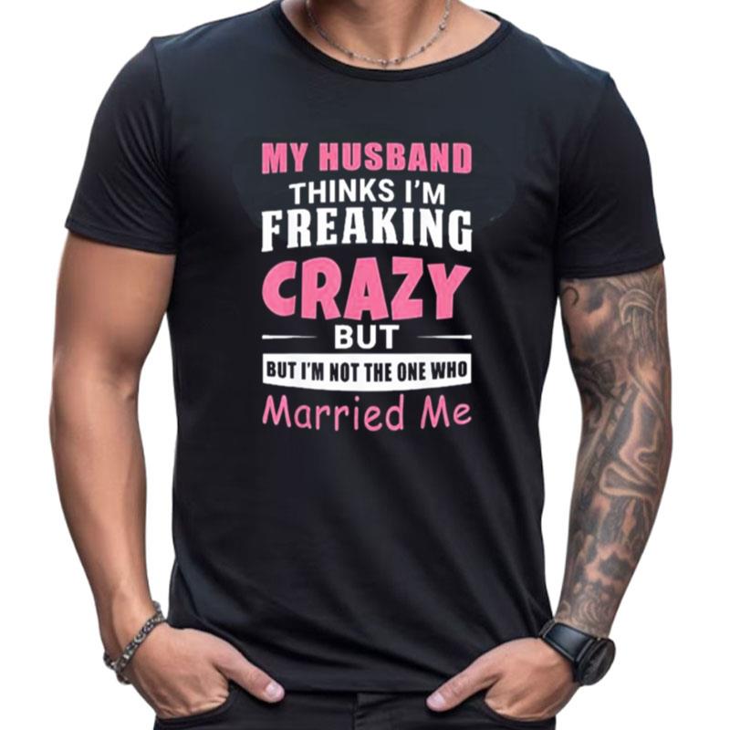 My Husband Thinks Im Crazy But Im Not The One Who Married Me Shirts For Women Men