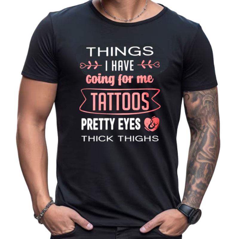 Things I Have Going For Me Tattoos Pretty Eyes Thick Thighs Shirts For Women Men